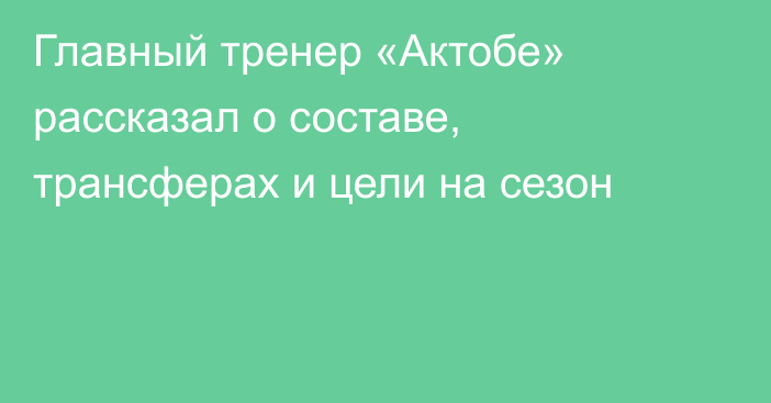 Главный тренер «Актобе» рассказал о составе, трансферах и цели на сезон