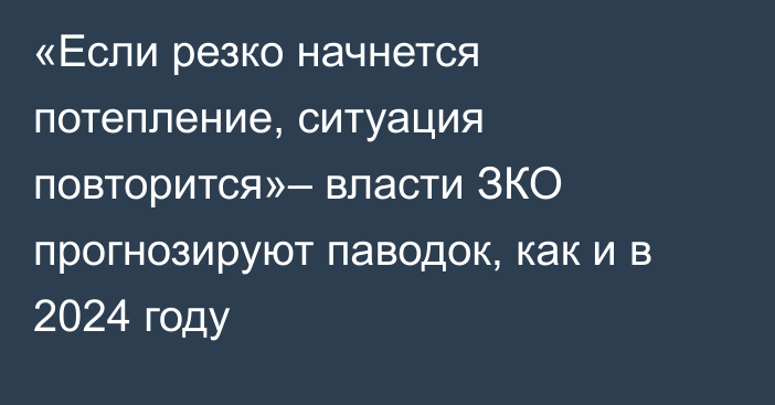 «Если резко начнется потепление, ситуация повторится»– власти ЗКО прогнозируют паводок, как и в 2024 году