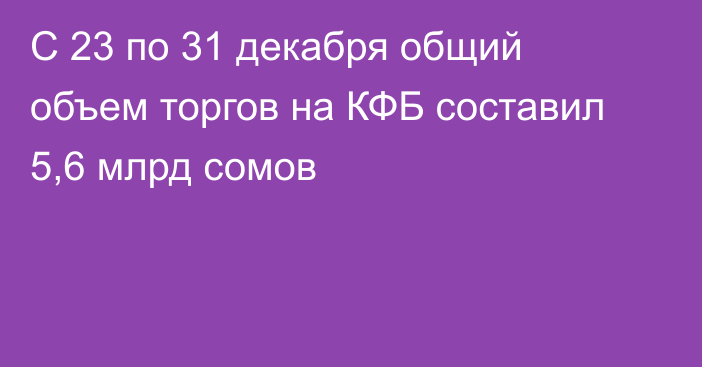 С 23 по 31 декабря общий объем торгов на КФБ составил 5,6 млрд сомов