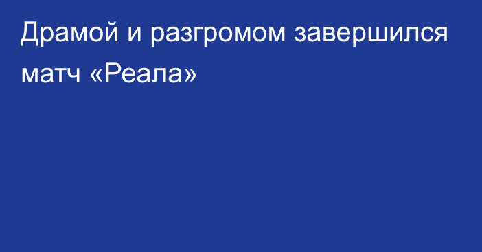 Драмой и разгромом завершился матч «Реала»