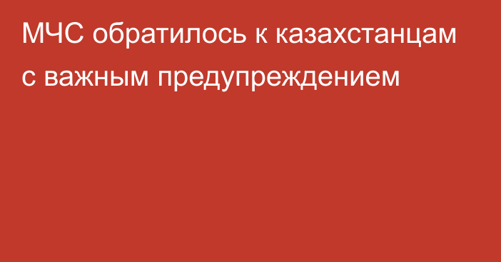 МЧС обратилось к казахстанцам с важным предупреждением