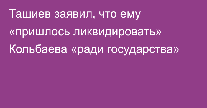 Ташиев заявил, что ему «пришлось ликвидировать» Кольбаева «ради государства»