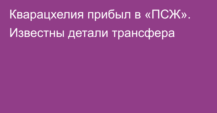 Кварацхелия прибыл в «ПСЖ». Известны детали трансфера