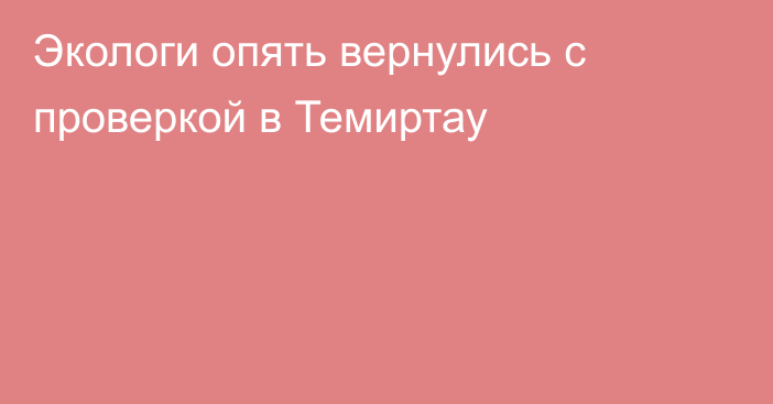 Экологи опять вернулись с проверкой в Темиртау