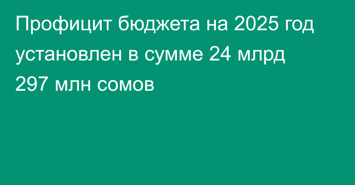 Профицит  бюджета на 2025 год установлен в сумме 24 млрд 297 млн сомов