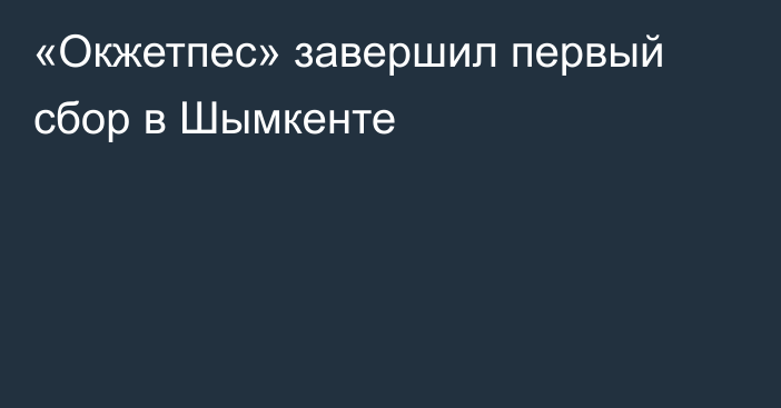 «Окжетпес» завершил первый сбор в Шымкенте