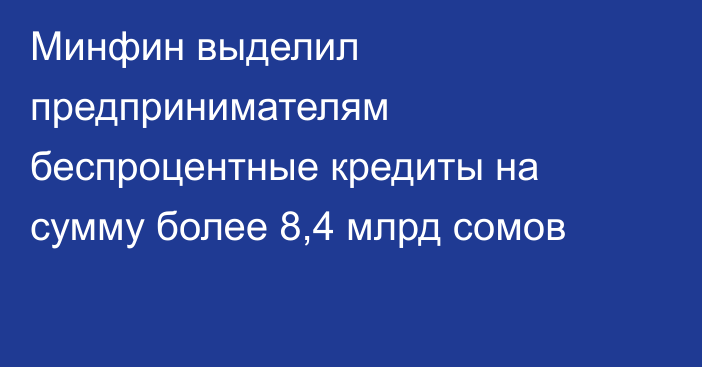 Минфин выделил предпринимателям беспроцентные кредиты на сумму более 8,4 млрд сомов