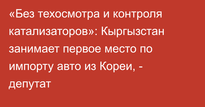 «Без техосмотра и контроля катализаторов»: Кыргызстан занимает первое место по импорту авто из Кореи, - депутат