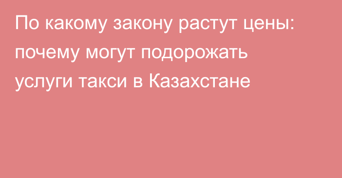 По какому закону растут цены: почему могут подорожать услуги такси в Казахстане