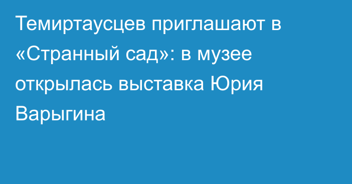 Темиртаусцев приглашают в «Странный сад»: в музее открылась выставка Юрия Варыгина