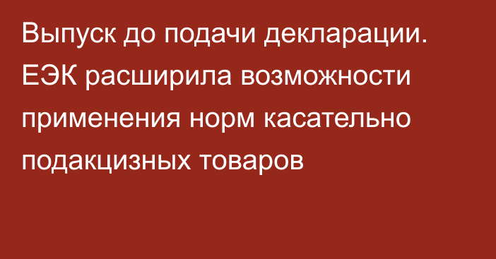 Выпуск до подачи декларации. ЕЭК расширила возможности применения норм касательно подакцизных товаров