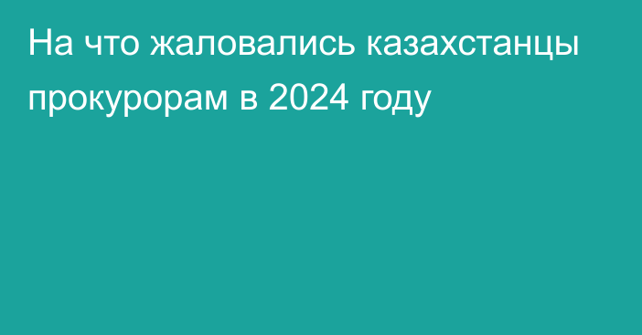 На что жаловались казахстанцы прокурорам в 2024 году