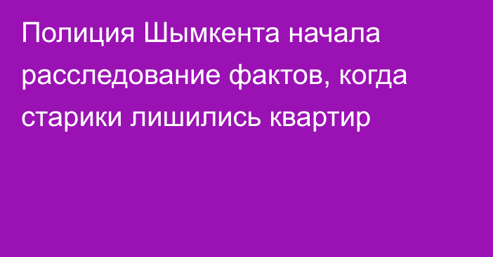 Полиция Шымкента начала расследование фактов, когда старики лишились квартир