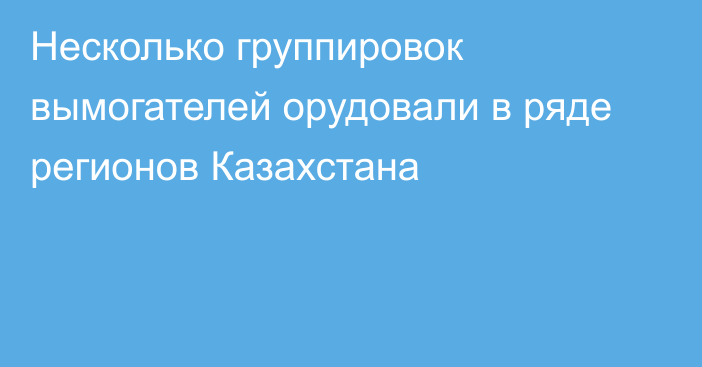 Несколько группировок вымогателей орудовали в ряде регионов Казахстана