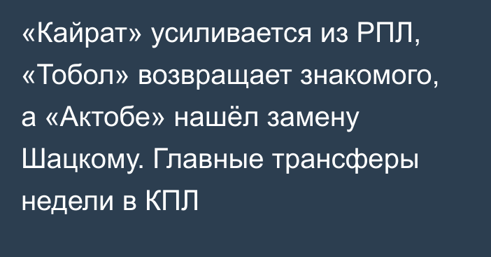 «Кайрат» усиливается из РПЛ, «Тобол» возвращает знакомого, а «Актобе» нашёл замену Шацкому. Главные трансферы недели в КПЛ