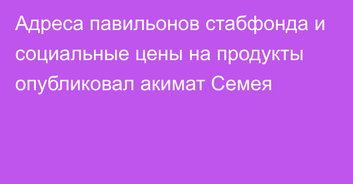 Адреса павильонов стабфонда и социальные цены на продукты опубликовал акимат Семея