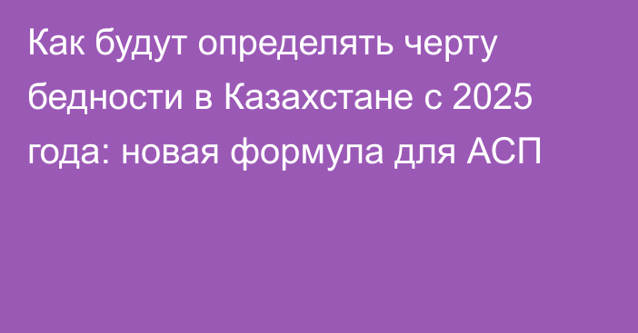 Как будут определять черту бедности в Казахстане с 2025 года: новая формула для АСП