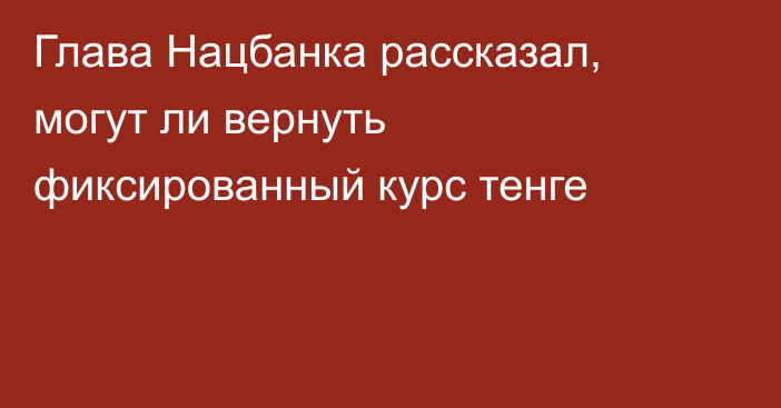 Глава Нацбанка рассказал, могут ли вернуть фиксированный курс тенге