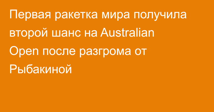 Первая ракетка мира получила второй шанс на Australian Open после разгрома от Рыбакиной