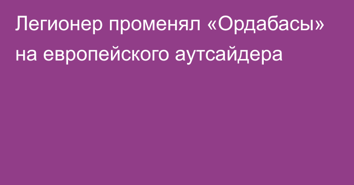 Легионер променял «Ордабасы» на европейского аутсайдера