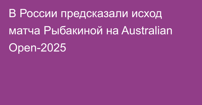 В России предсказали исход матча Рыбакиной на Australian Open-2025