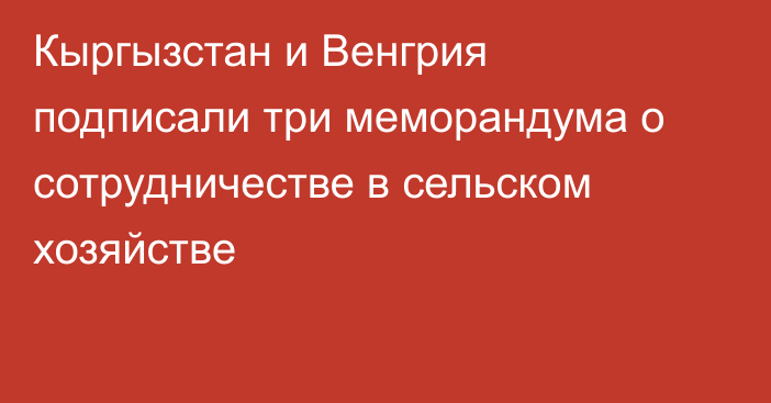 Кыргызстан и Венгрия подписали три меморандума о сотрудничестве в сельском хозяйстве