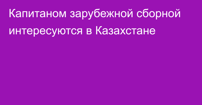 Капитаном зарубежной сборной интересуются в Казахстане