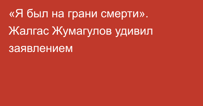 «Я был на грани смерти». Жалгас Жумагулов удивил заявлением