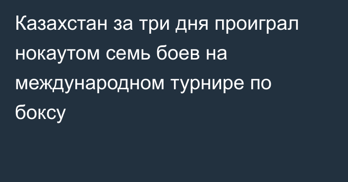 Казахстан за три дня проиграл нокаутом семь боев на международном турнире по боксу