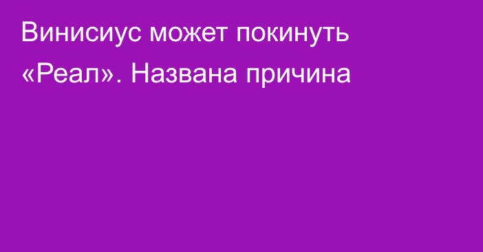 Винисиус может покинуть «Реал». Названа причина