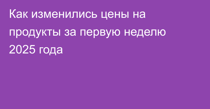 Как изменились цены на продукты за первую неделю 2025 года