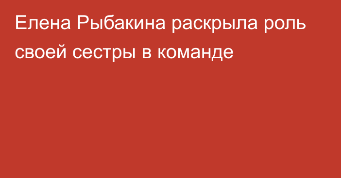 Елена Рыбакина раскрыла роль своей сестры в команде