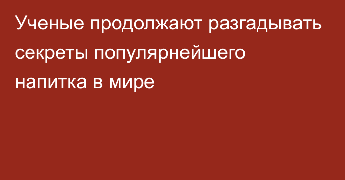 Ученые продолжают разгадывать секреты популярнейшего напитка в мире