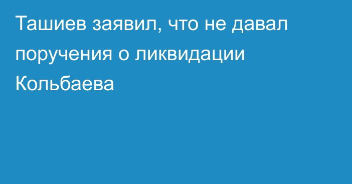 Ташиев заявил, что не давал поручения о ликвидации Кольбаева