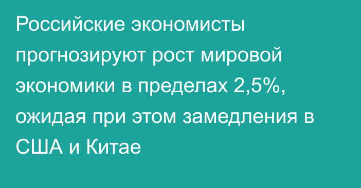 Российские экономисты прогнозируют рост мировой экономики в пределах 2,5%, ожидая при этом замедления в США и Китае