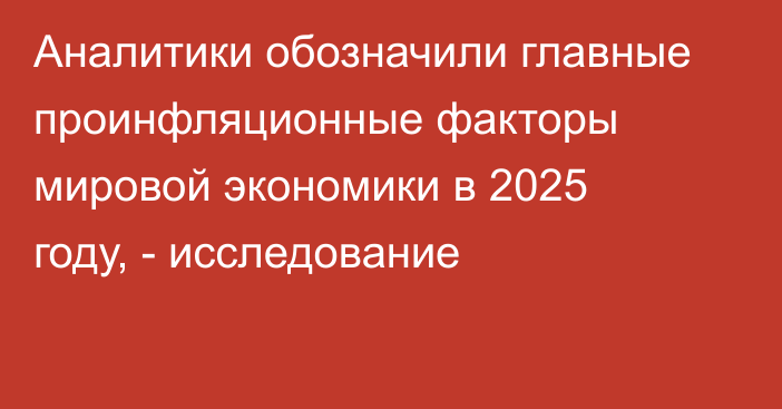 Аналитики обозначили главные проинфляционные факторы мировой экономики в 2025 году, - исследование