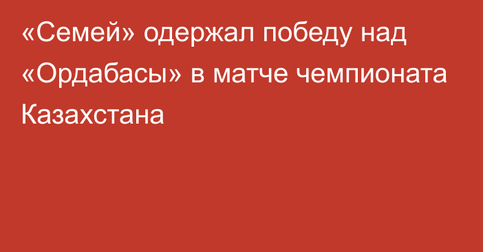 «Семей» одержал победу над «Ордабасы» в матче чемпионата Казахстана