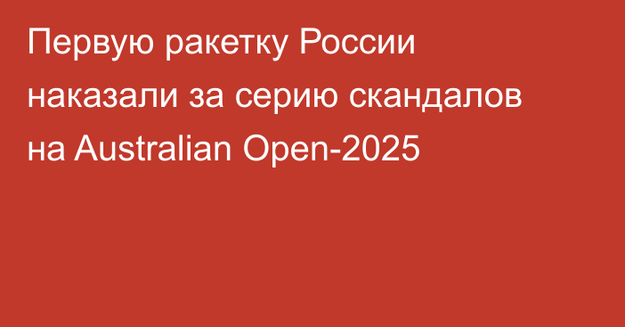 Первую ракетку России наказали за серию скандалов на Australian Open-2025