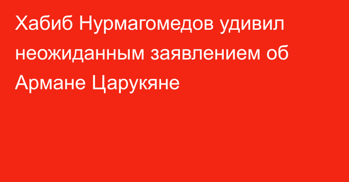 Хабиб Нурмагомедов удивил неожиданным заявлением об Армане Царукяне