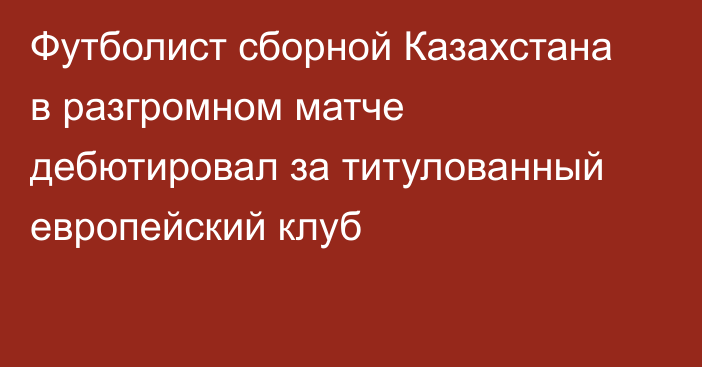 Футболист сборной Казахстана в разгромном матче дебютировал за титулованный европейский клуб