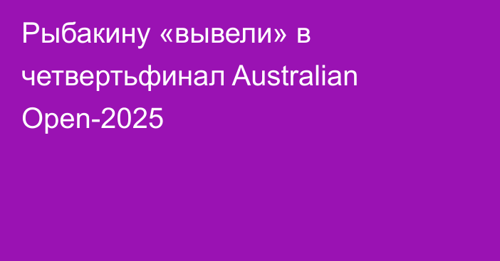 Рыбакину «вывели» в четвертьфинал Australian Open-2025