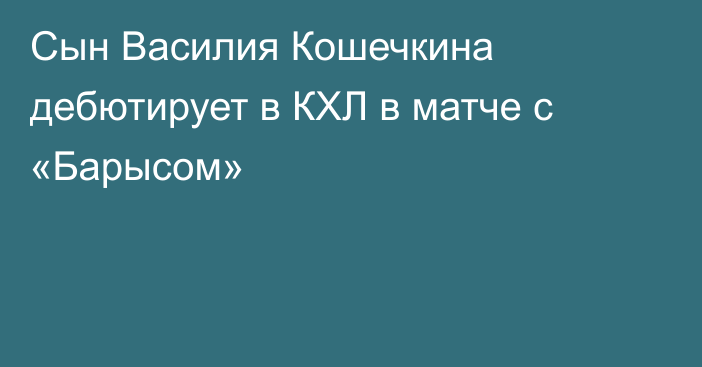 Сын Василия Кошечкина дебютирует в КХЛ в матче с «Барысом»