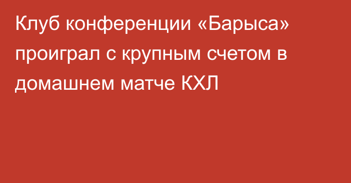 Клуб конференции «Барыса» проиграл с крупным счетом в домашнем матче КХЛ