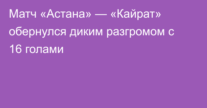 Матч «Астана» — «Кайрат» обернулся диким разгромом с 16 голами