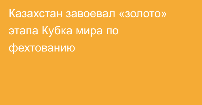 Казахстан завоевал «золото» этапа Кубка мира по фехтованию