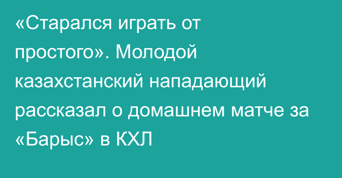 «Старался играть от простого». Молодой казахстанский нападающий рассказал о домашнем матче за «Барыс» в КХЛ