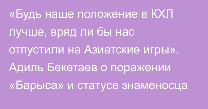 «Будь наше положение в КХЛ лучше, вряд ли бы нас отпустили на Азиатские игры». Адиль Бекетаев о поражении «Барыса» и статусе знаменосца