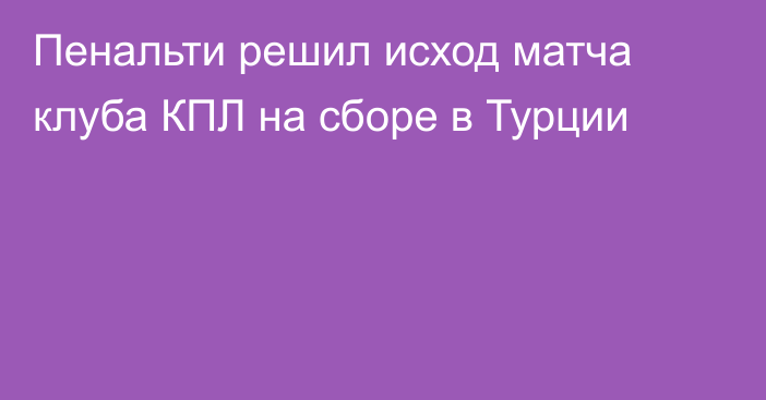 Пенальти решил исход матча клуба КПЛ на сборе в Турции