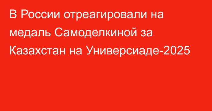 В России отреагировали на медаль Самоделкиной за Казахстан на Универсиаде-2025