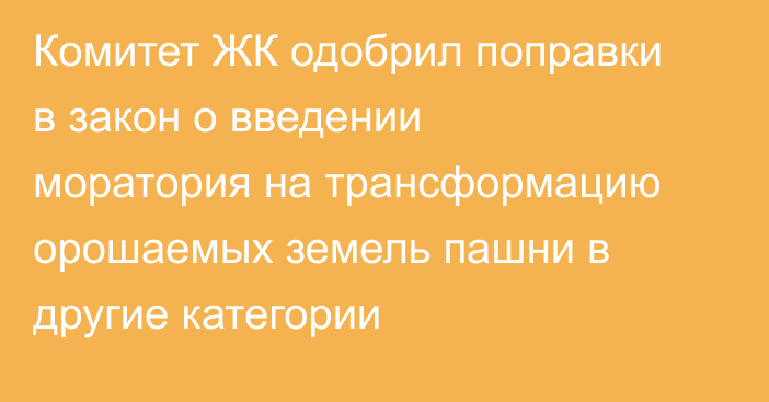 Комитет ЖК одобрил поправки в закон о введении моратория на трансформацию орошаемых земель пашни в другие категории